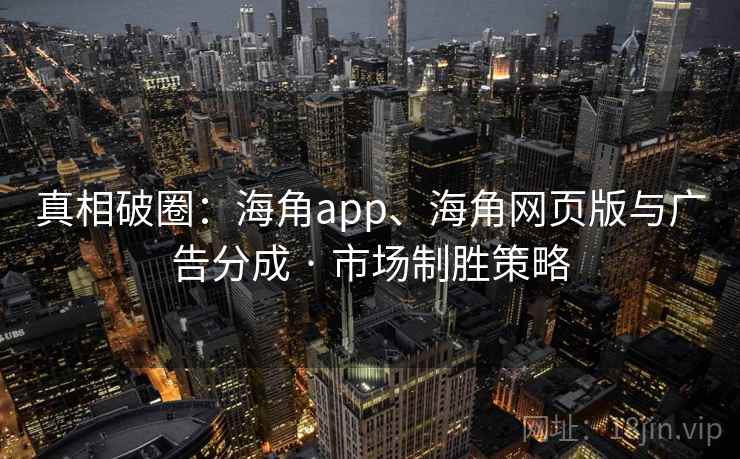 真相破圈：海角app、海角网页版与广告分成 · 市场制胜策略