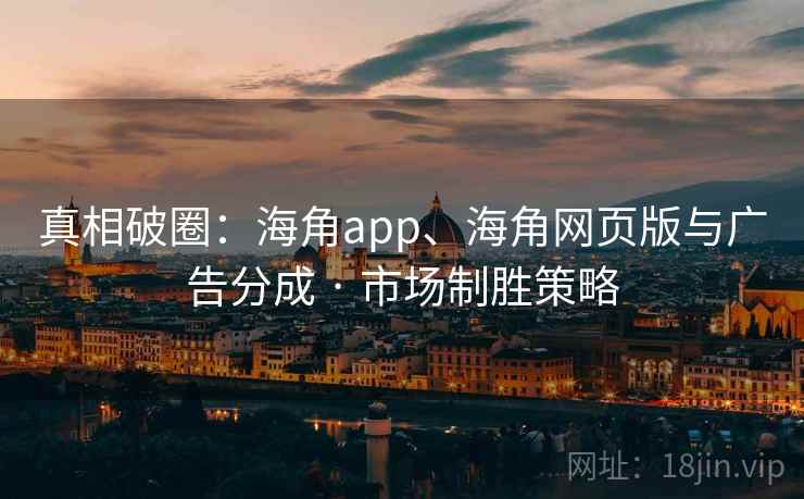 真相破圈：海角app、海角网页版与广告分成 · 市场制胜策略