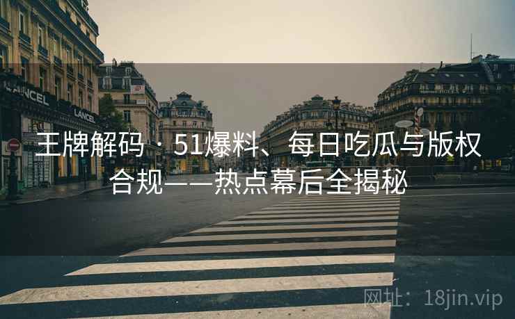 王牌解码 · 51爆料、每日吃瓜与版权合规——热点幕后全揭秘