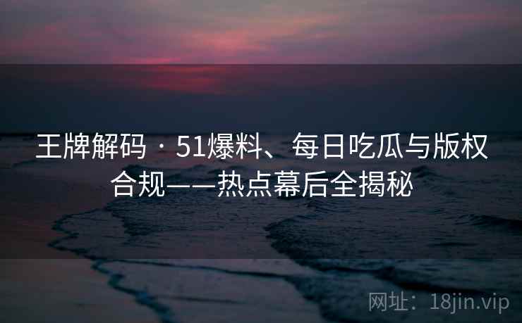 王牌解码 · 51爆料、每日吃瓜与版权合规——热点幕后全揭秘