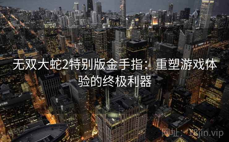 无双大蛇2特别版金手指：重塑游戏体验的终极利器
