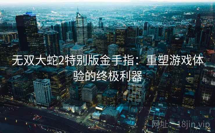 无双大蛇2特别版金手指：重塑游戏体验的终极利器