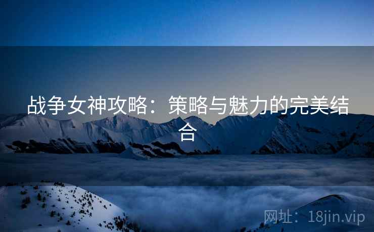 战争女神攻略：策略与魅力的完美结合