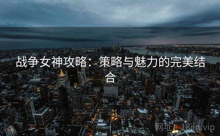 战争女神攻略：策略与魅力的完美结合