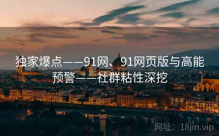 独家爆点——91网、91网页版与高能预警——社群粘性深挖