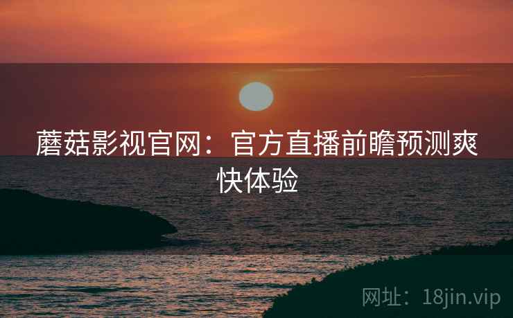 蘑菇影视官网：官方直播前瞻预测爽快体验