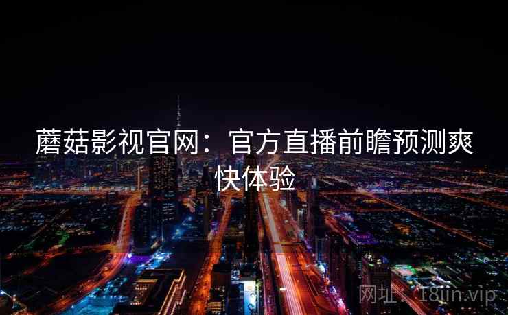 蘑菇影视官网：官方直播前瞻预测爽快体验