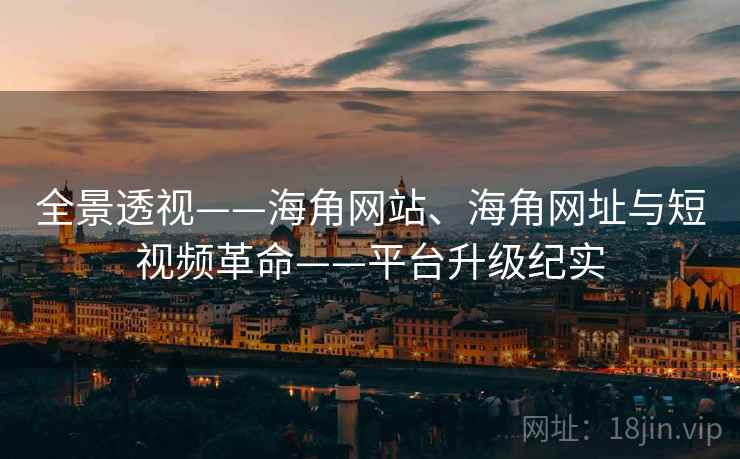 全景透视——海角网站、海角网址与短视频革命——平台升级纪实