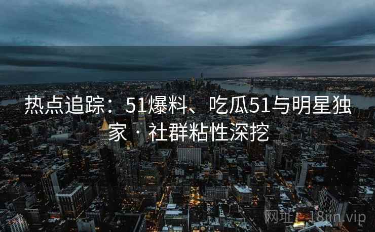 热点追踪：51爆料、吃瓜51与明星独家 · 社群粘性深挖