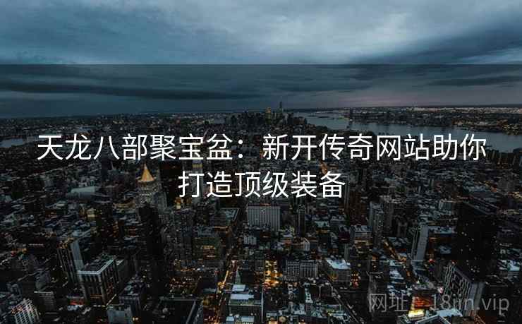天龙八部聚宝盆：新开传奇网站助你打造顶级装备
