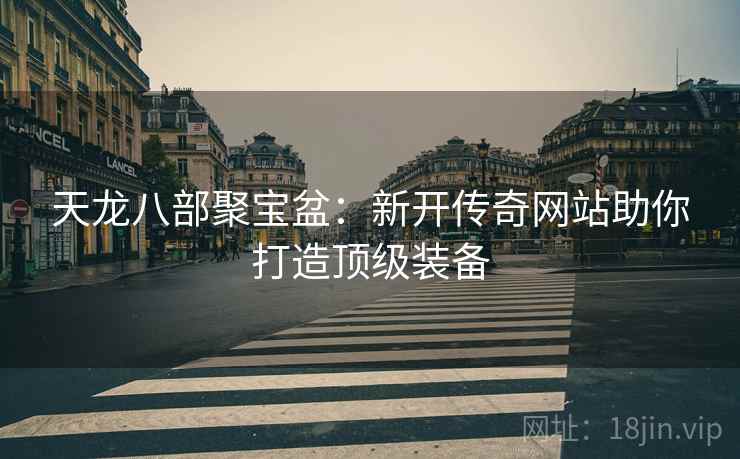 天龙八部聚宝盆：新开传奇网站助你打造顶级装备