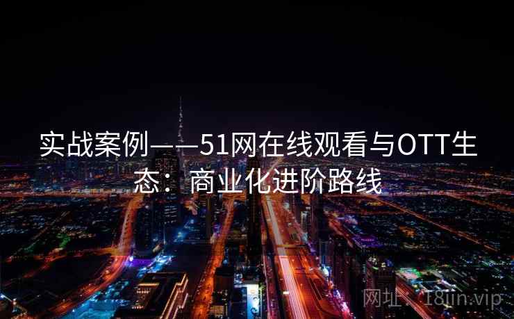 实战案例——51网在线观看与OTT生态：商业化进阶路线