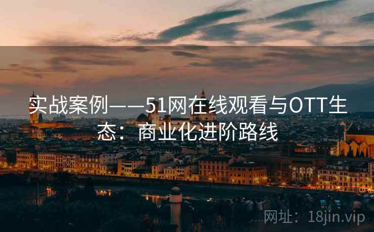 实战案例——51网在线观看与OTT生态：商业化进阶路线