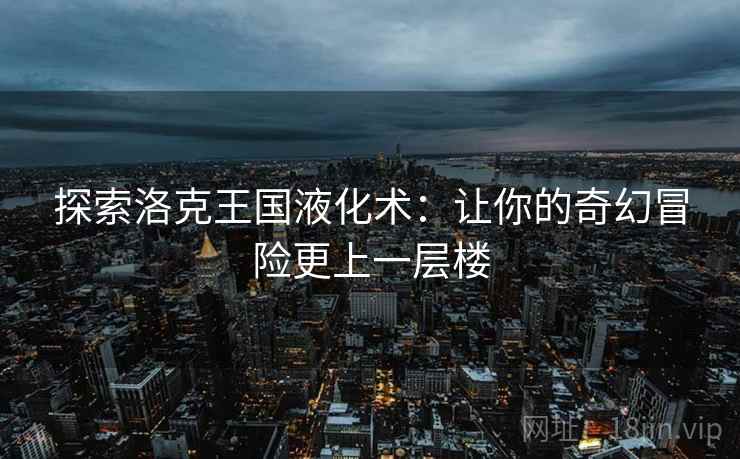 探索洛克王国液化术：让你的奇幻冒险更上一层楼