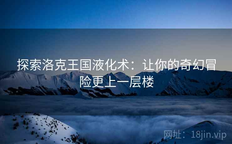 探索洛克王国液化术：让你的奇幻冒险更上一层楼