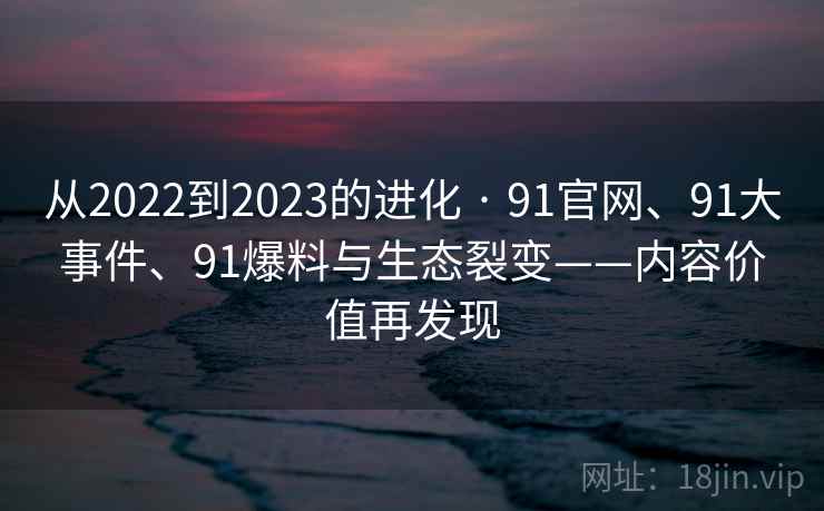 从2022到2023的进化 · 91官网、91大事件、91爆料与生态裂变——内容价值再发现