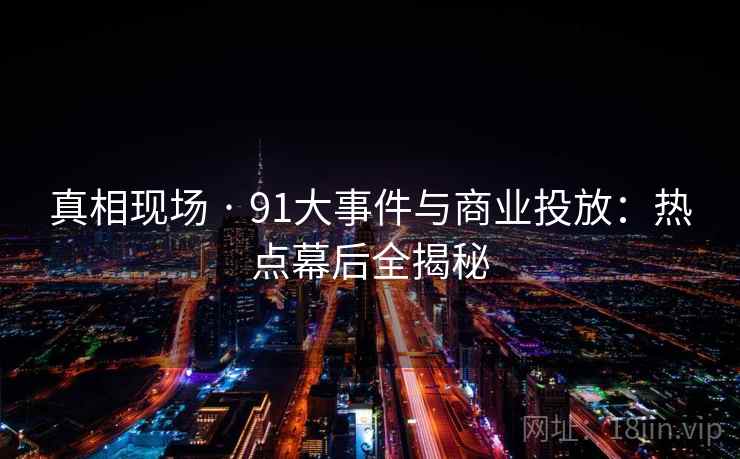 真相现场 · 91大事件与商业投放：热点幕后全揭秘