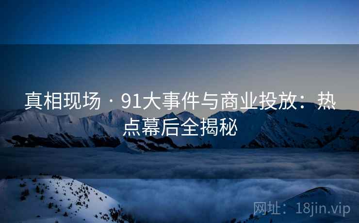 真相现场 · 91大事件与商业投放：热点幕后全揭秘