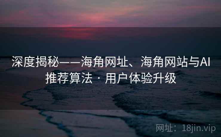 深度揭秘——海角网址、海角网站与AI推荐算法 · 用户体验升级