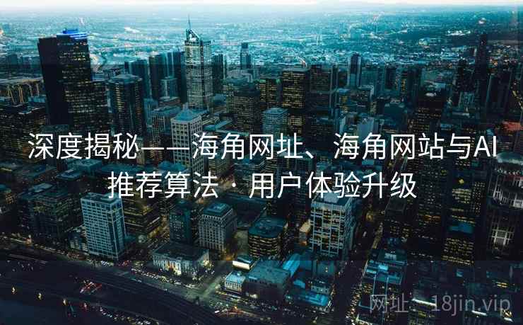 深度揭秘——海角网址、海角网站与AI推荐算法 · 用户体验升级
