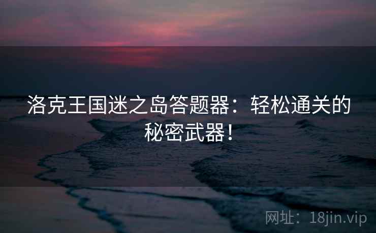 洛克王国迷之岛答题器：轻松通关的秘密武器！