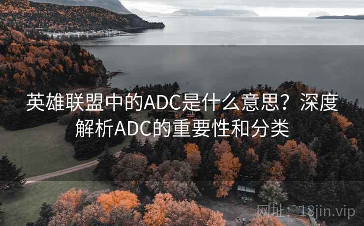 英雄联盟中的ADC是什么意思？深度解析ADC的重要性和分类
