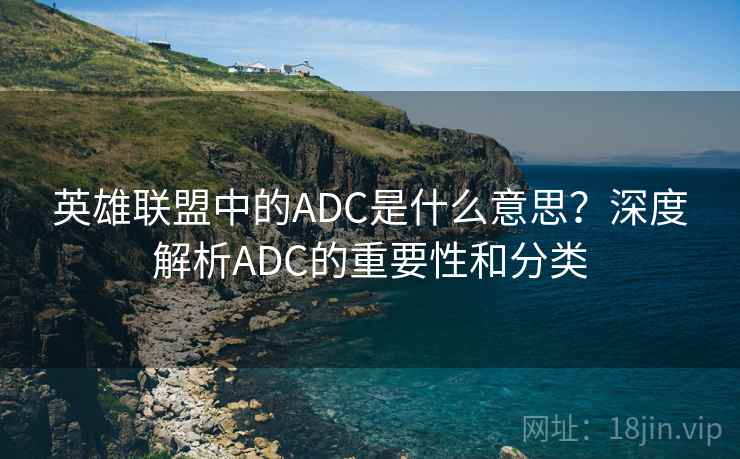 英雄联盟中的ADC是什么意思？深度解析ADC的重要性和分类