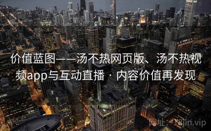 价值蓝图——汤不热网页版、汤不热视频app与互动直播 · 内容价值再发现