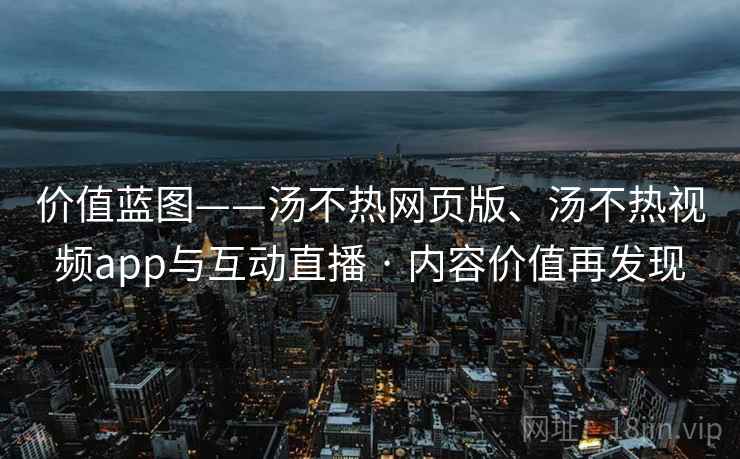 价值蓝图——汤不热网页版、汤不热视频app与互动直播 · 内容价值再发现