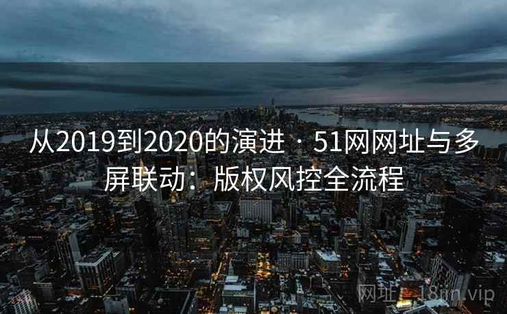 从2019到2020的演进 · 51网网址与多屏联动：版权风控全流程