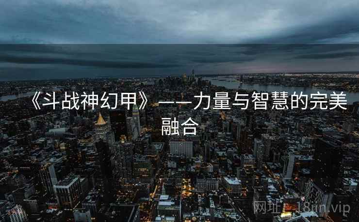 《斗战神幻甲》——力量与智慧的完美融合