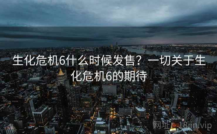 生化危机6什么时候发售？一切关于生化危机6的期待