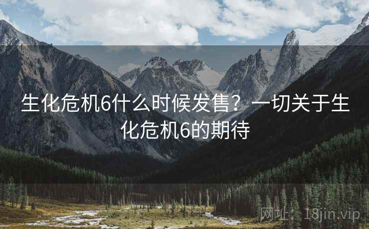 生化危机6什么时候发售？一切关于生化危机6的期待
