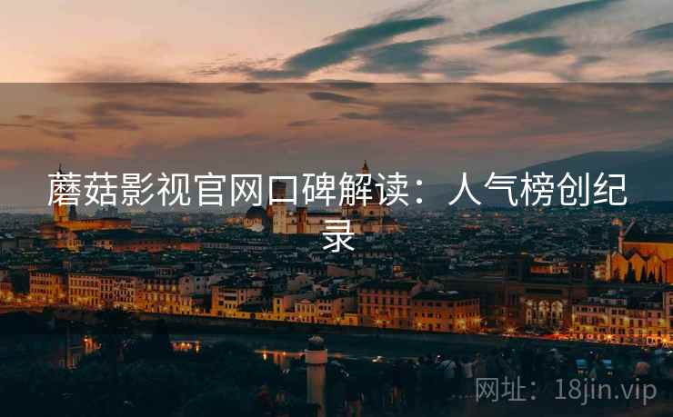 蘑菇影视官网口碑解读：人气榜创纪录
