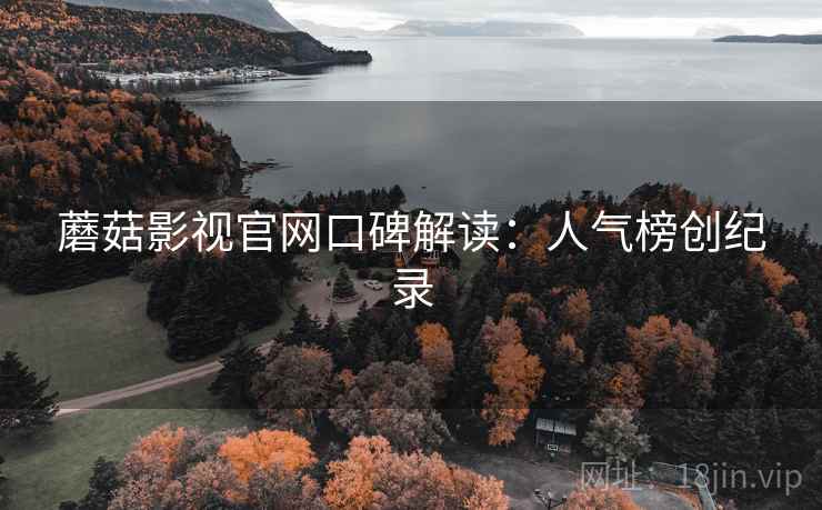 蘑菇影视官网口碑解读：人气榜创纪录