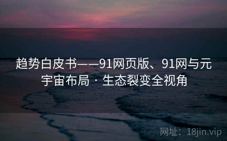 趋势白皮书——91网页版、91网与元宇宙布局 · 生态裂变全视角