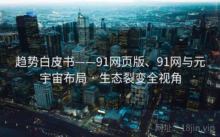 趋势白皮书——91网页版、91网与元宇宙布局 · 生态裂变全视角