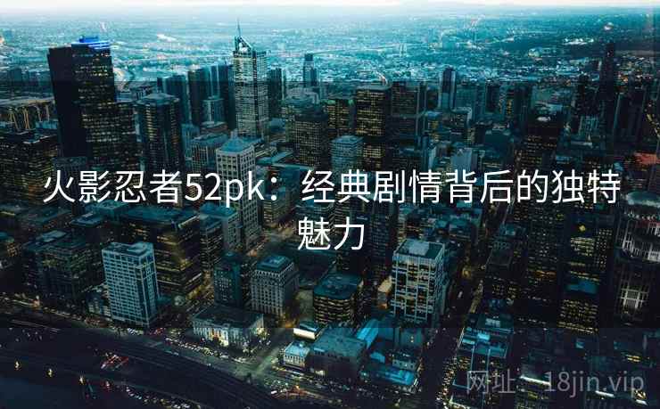 火影忍者52pk：经典剧情背后的独特魅力