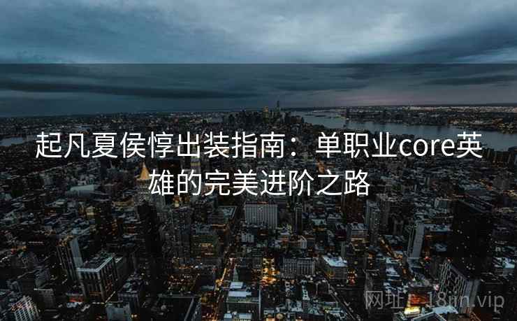 起凡夏侯惇出装指南：单职业core英雄的完美进阶之路