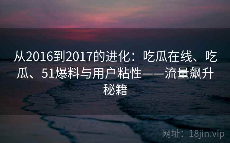 从2016到2017的进化：吃瓜在线、吃瓜、51爆料与用户粘性——流量飙升秘籍