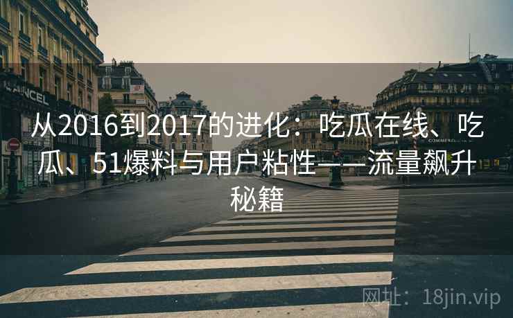 从2016到2017的进化：吃瓜在线、吃瓜、51爆料与用户粘性——流量飙升秘籍