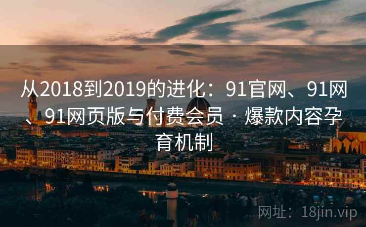 从2018到2019的进化：91官网、91网、91网页版与付费会员 · 爆款内容孕育机制