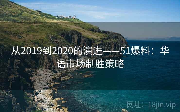 从2019到2020的演进——51爆料：华语市场制胜策略
