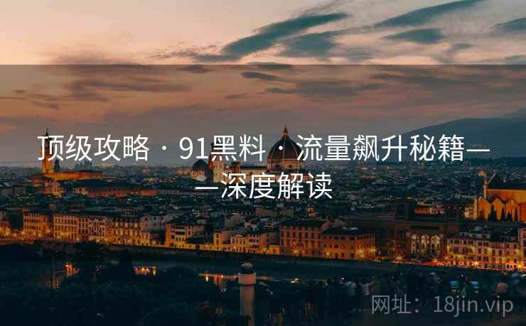 顶级攻略 · 91黑料 · 流量飙升秘籍——深度解读