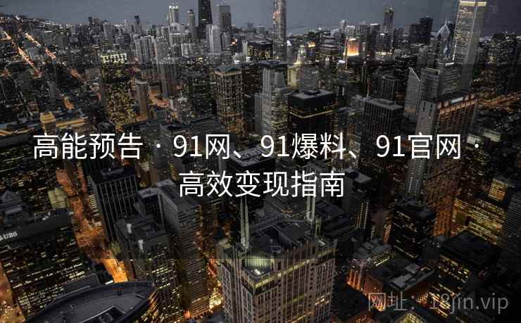 高能预告 · 91网、91爆料、91官网 · 高效变现指南