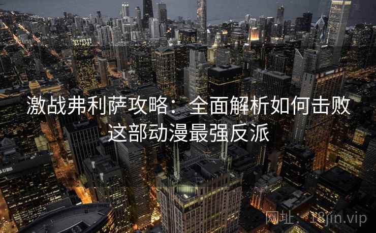 激战弗利萨攻略：全面解析如何击败这部动漫最强反派