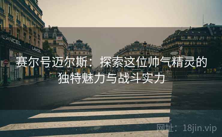 赛尔号迈尔斯：探索这位帅气精灵的独特魅力与战斗实力