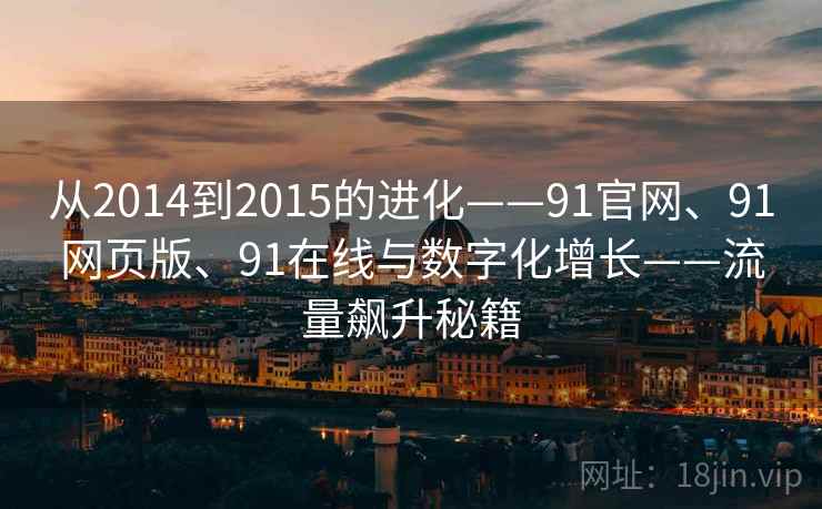 从2014到2015的进化——91官网、91网页版、91在线与数字化增长——流量飙升秘籍