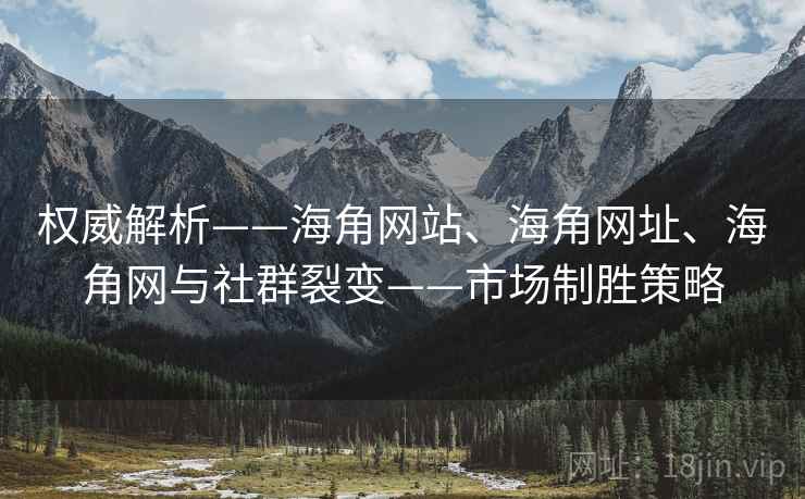 权威解析——海角网站、海角网址、海角网与社群裂变——市场制胜策略