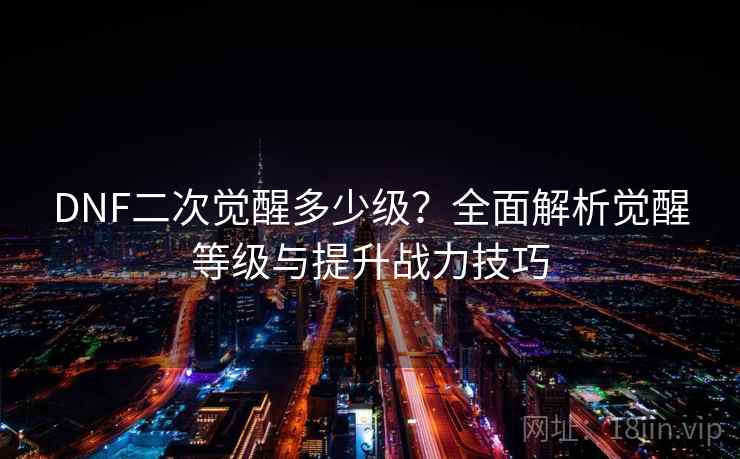 DNF二次觉醒多少级？全面解析觉醒等级与提升战力技巧